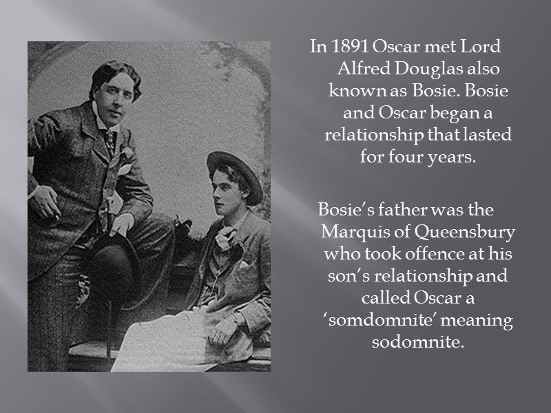 In 1891 Oscar met Lord Alfred Douglas also known as Bosie. Bosie and Oscar